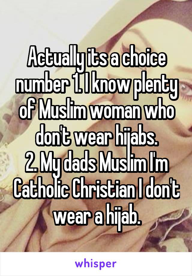 Actually its a choice number 1. I know plenty of Muslim woman who don't wear hijabs.
2. My dads Muslim I'm Catholic Christian I don't wear a hijab.