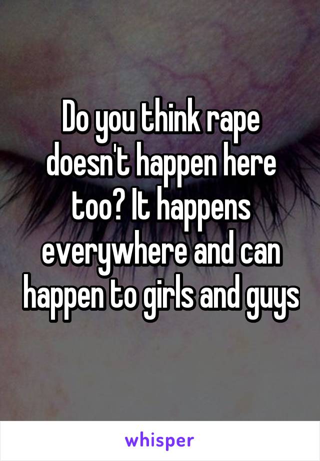 Do you think rape doesn't happen here too? It happens everywhere and can happen to girls and guys 