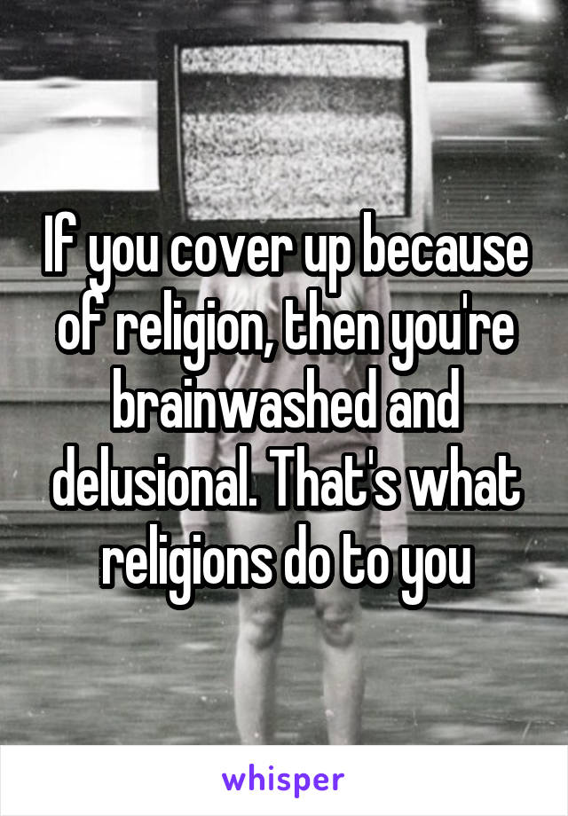 If you cover up because of religion, then you're brainwashed and delusional. That's what religions do to you