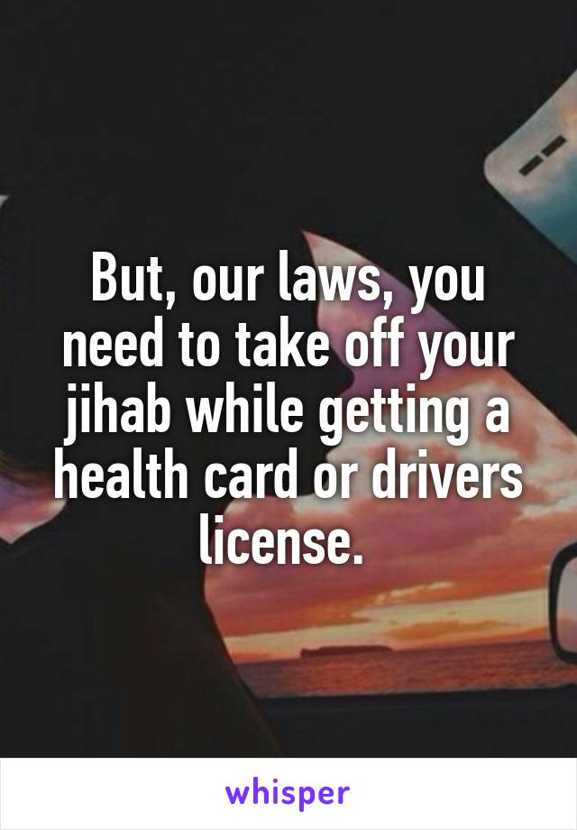 But, our laws, you need to take off your jihab while getting a health card or drivers license. 