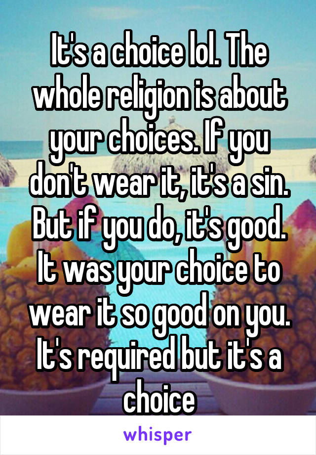 It's a choice lol. The whole religion is about your choices. If you don't wear it, it's a sin. But if you do, it's good. It was your choice to wear it so good on you. It's required but it's a choice