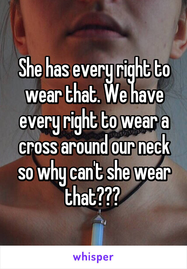 She has every right to wear that. We have every right to wear a cross around our neck so why can't she wear that??? 