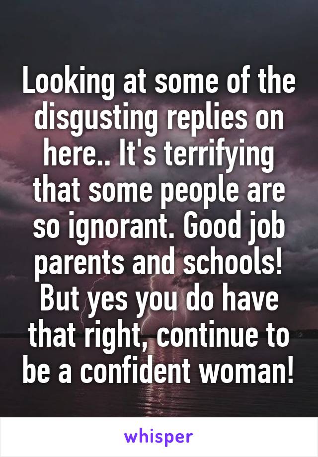 Looking at some of the disgusting replies on here.. It's terrifying that some people are so ignorant. Good job parents and schools! But yes you do have that right, continue to be a confident woman!