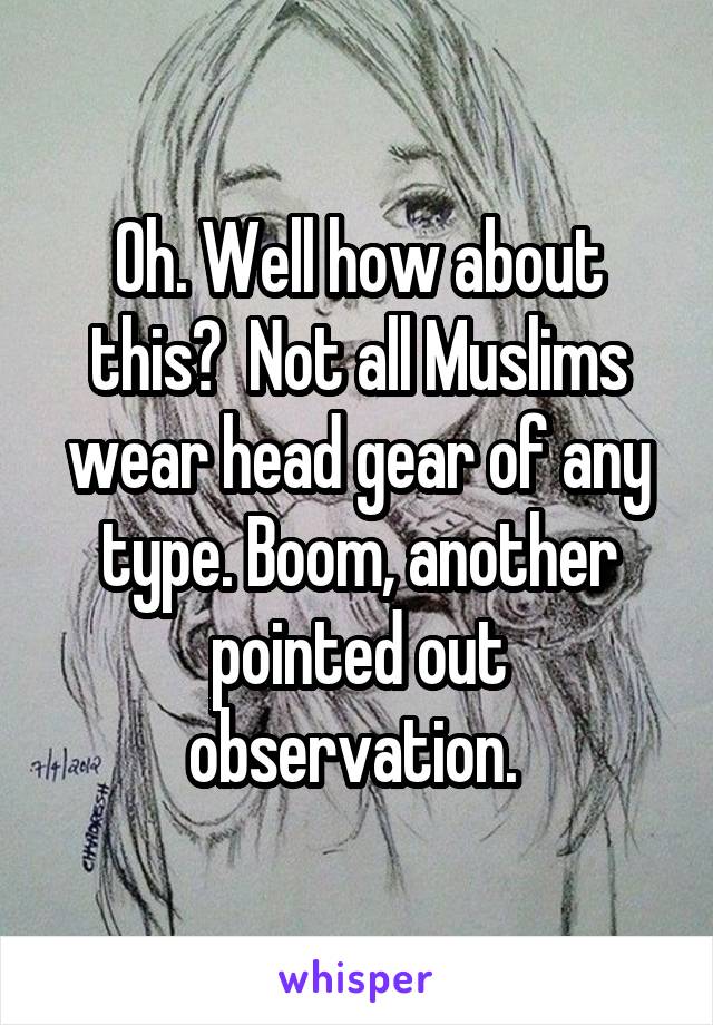 Oh. Well how about this?  Not all Muslims wear head gear of any type. Boom, another pointed out observation. 