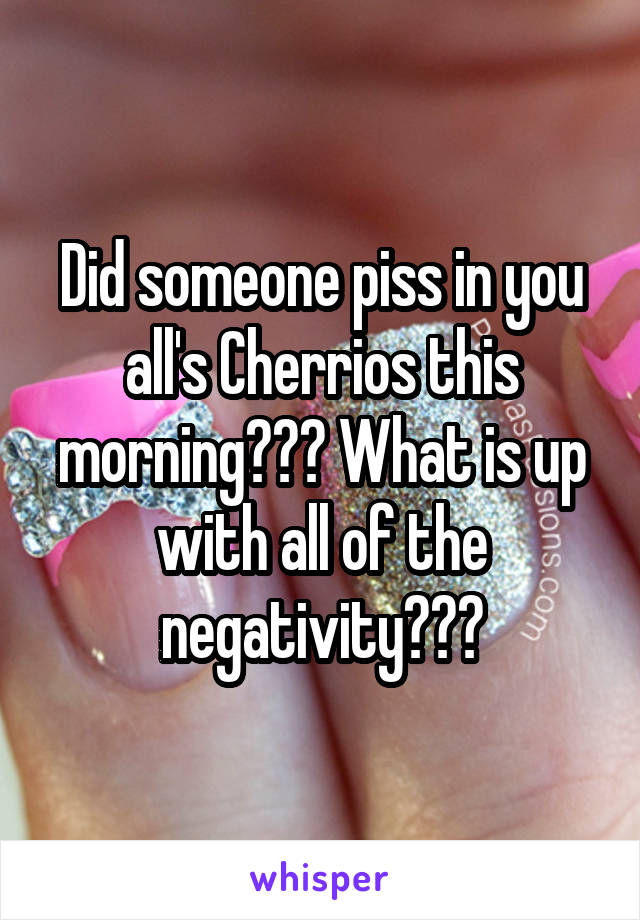 Did someone piss in you all's Cherrios this morning??? What is up with all of the negativity???