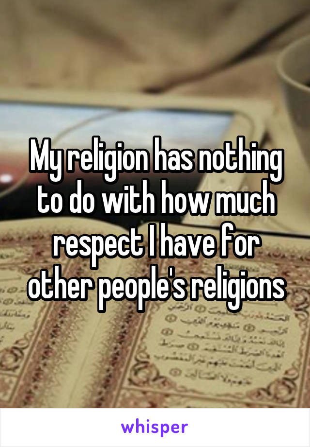 My religion has nothing to do with how much respect I have for other people's religions