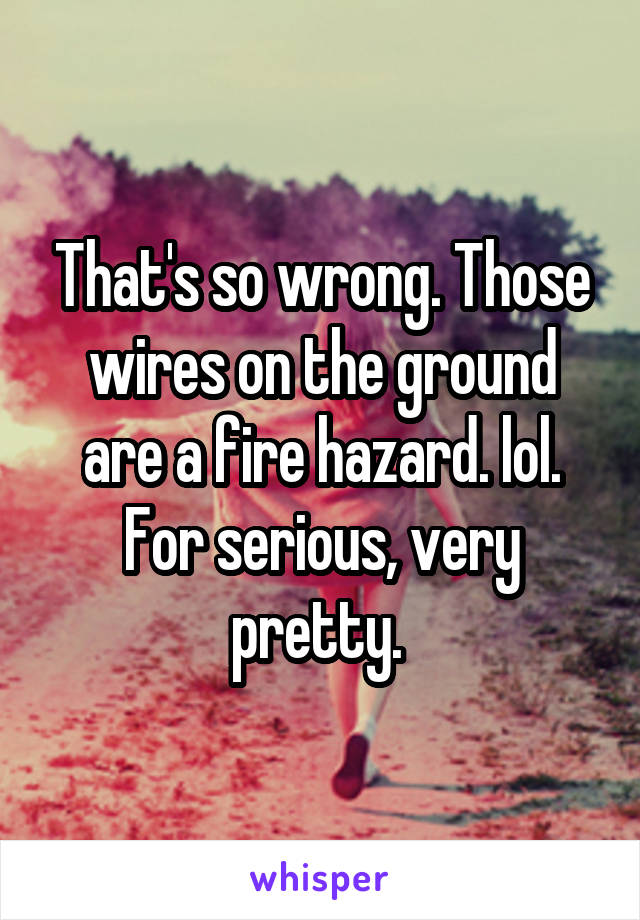 That's so wrong. Those wires on the ground are a fire hazard. lol. For serious, very pretty. 