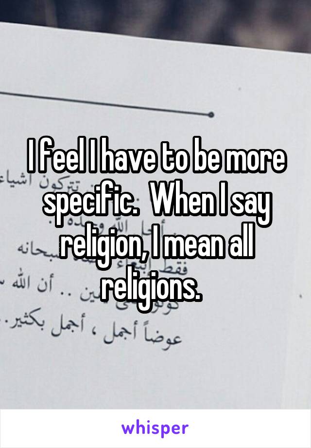 I feel I have to be more specific.  When I say religion, I mean all religions.  