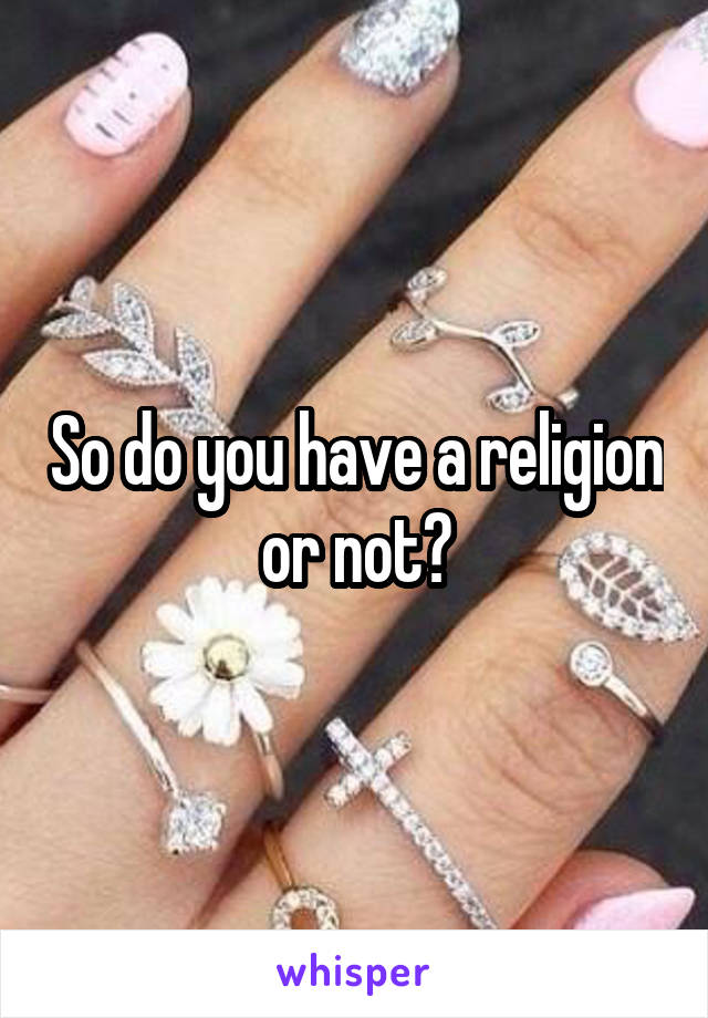 So do you have a religion or not?