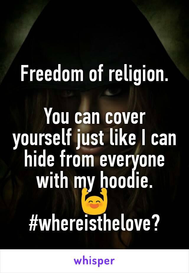 Freedom of religion.

You can cover yourself just like I can hide from everyone with my hoodie.
🙌
#whereisthelove?
