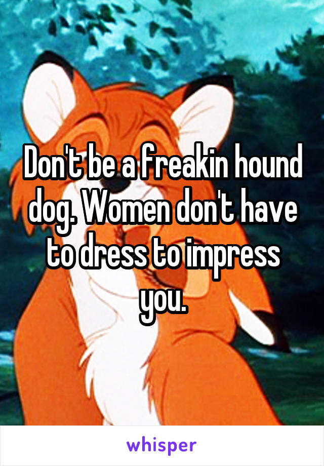 Don't be a freakin hound dog. Women don't have to dress to impress you.