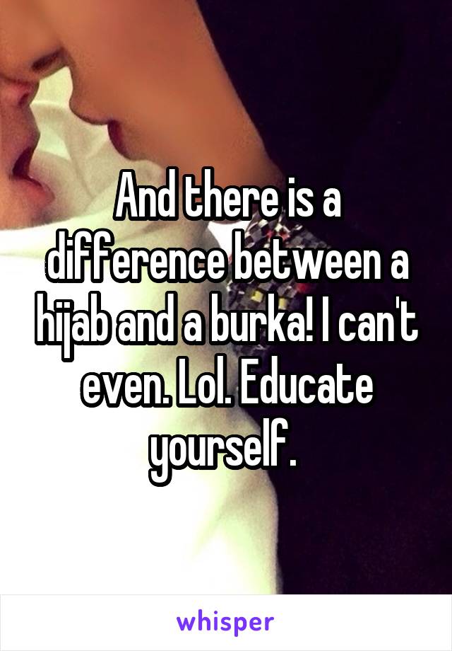 And there is a difference between a hijab and a burka! I can't even. Lol. Educate yourself. 