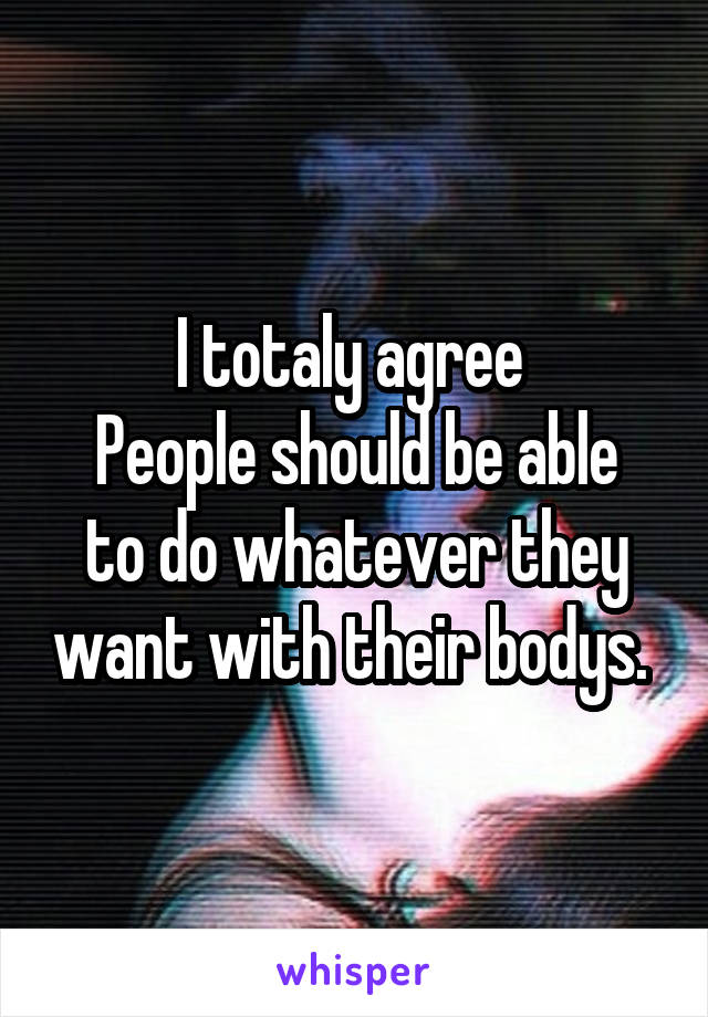 I totaly agree 
People should be able to do whatever they want with their bodys. 