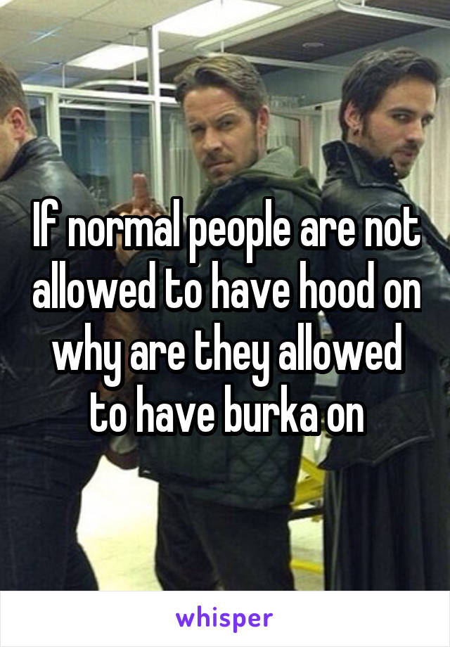 If normal people are not allowed to have hood on why are they allowed to have burka on