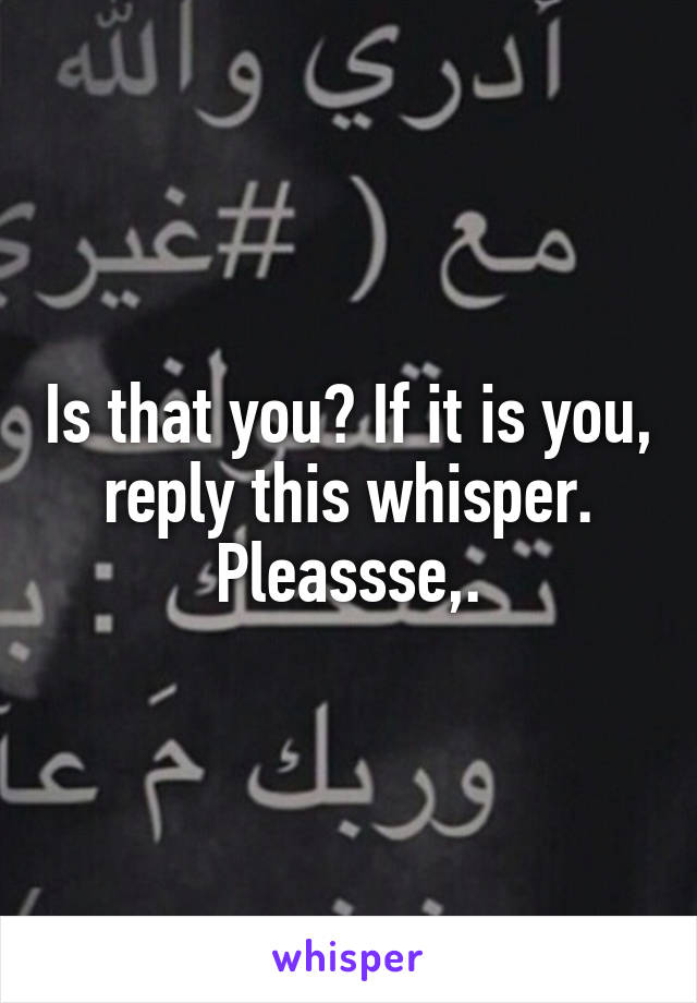 Is that you? If it is you, reply this whisper. Pleassse,.