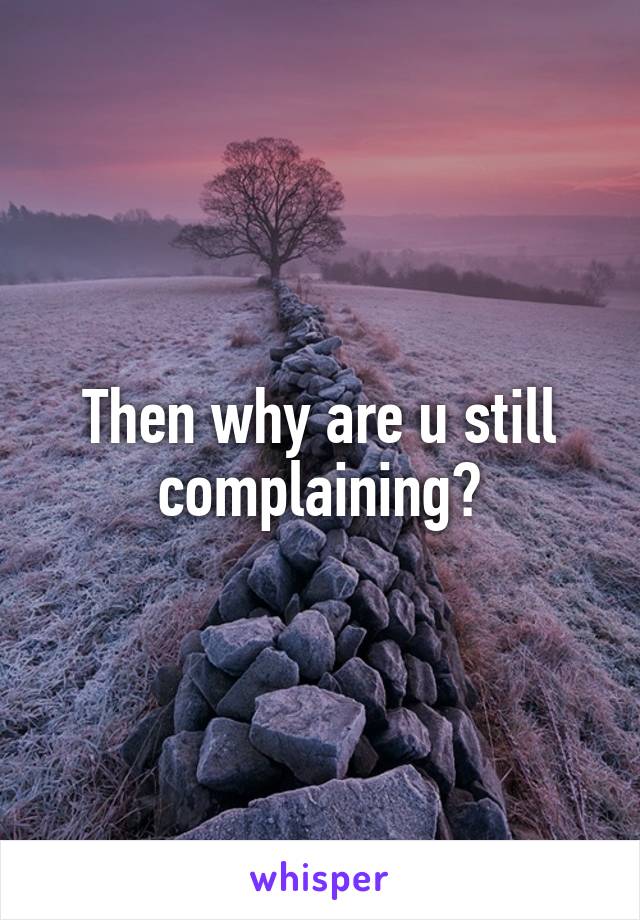 Then why are u still complaining?