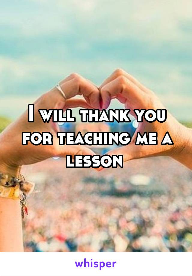 I will thank you for teaching me a lesson 