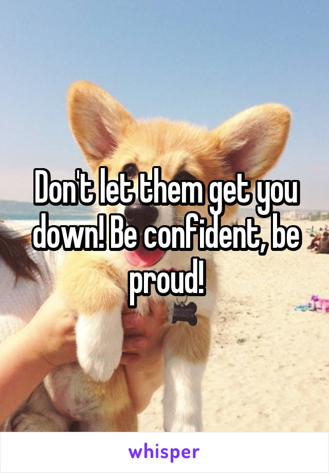 Don't let them get you down! Be confident, be proud!