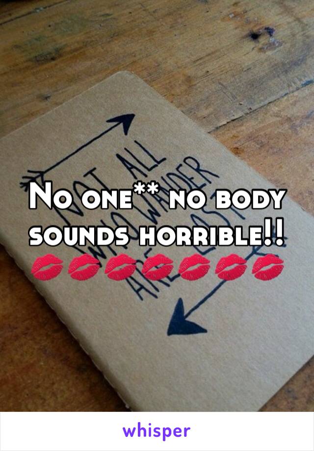 No one** no body sounds horrible!! 💋💋💋💋💋💋💋