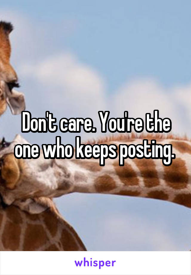 Don't care. You're the one who keeps posting. 