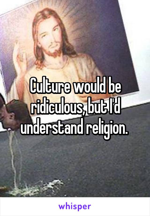 Culture would be ridiculous, but I'd understand religion. 