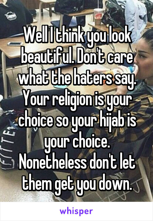 Well I think you look beautiful. Don't care what the haters say. Your religion is your choice so your hijab is your choice. Nonetheless don't let them get you down.