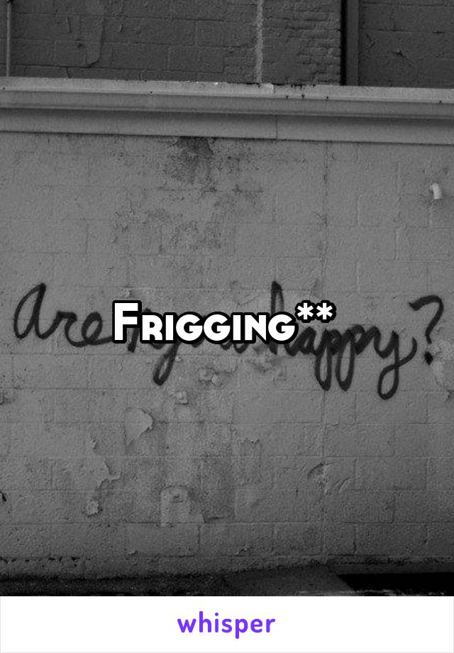 Frigging** 