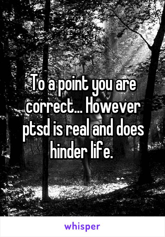 To a point you are correct... However ptsd is real and does hinder life. 