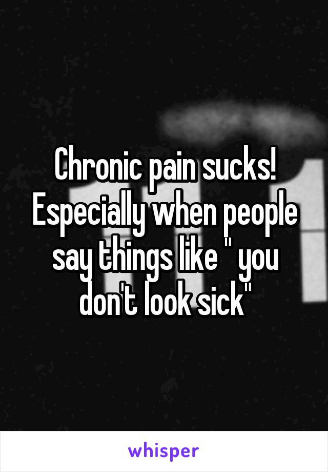 Chronic pain sucks! Especially when people say things like " you don't look sick"