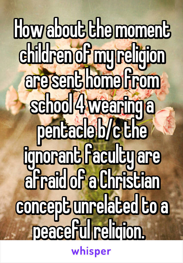 How about the moment children of my religion are sent home from school 4 wearing a pentacle b/c the ignorant faculty are afraid of a Christian concept unrelated to a peaceful religion.  