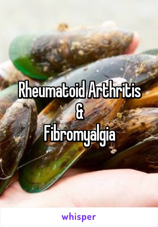 Rheumatoid Arthritis
&
Fibromyalgia