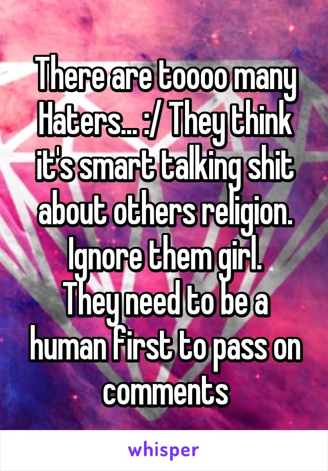 There are toooo many Haters... :/ They think it's smart talking shit about others religion.
Ignore them girl.
They need to be a human first to pass on comments