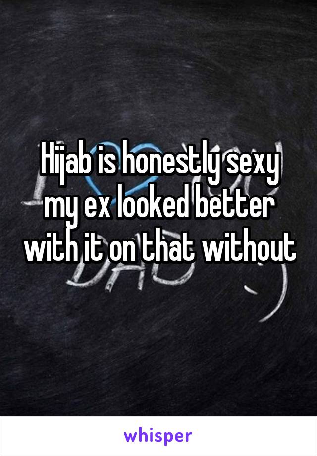 Hijab is honestly sexy my ex looked better with it on that without 