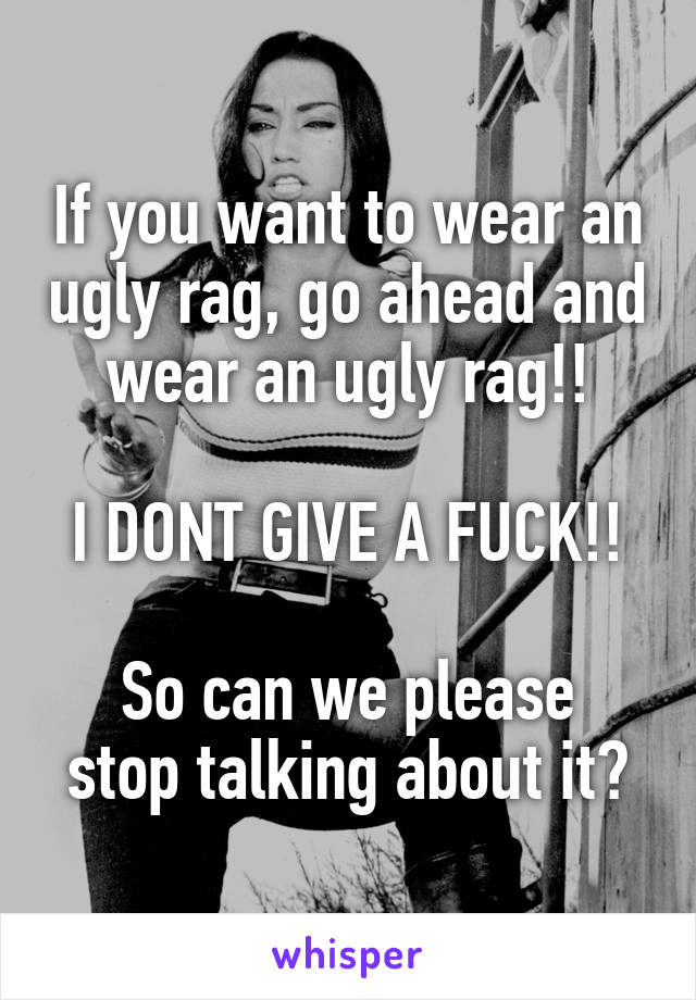 If you want to wear an ugly rag, go ahead and wear an ugly rag!!

I DONT GIVE A FUCK!!

So can we please stop talking about it?