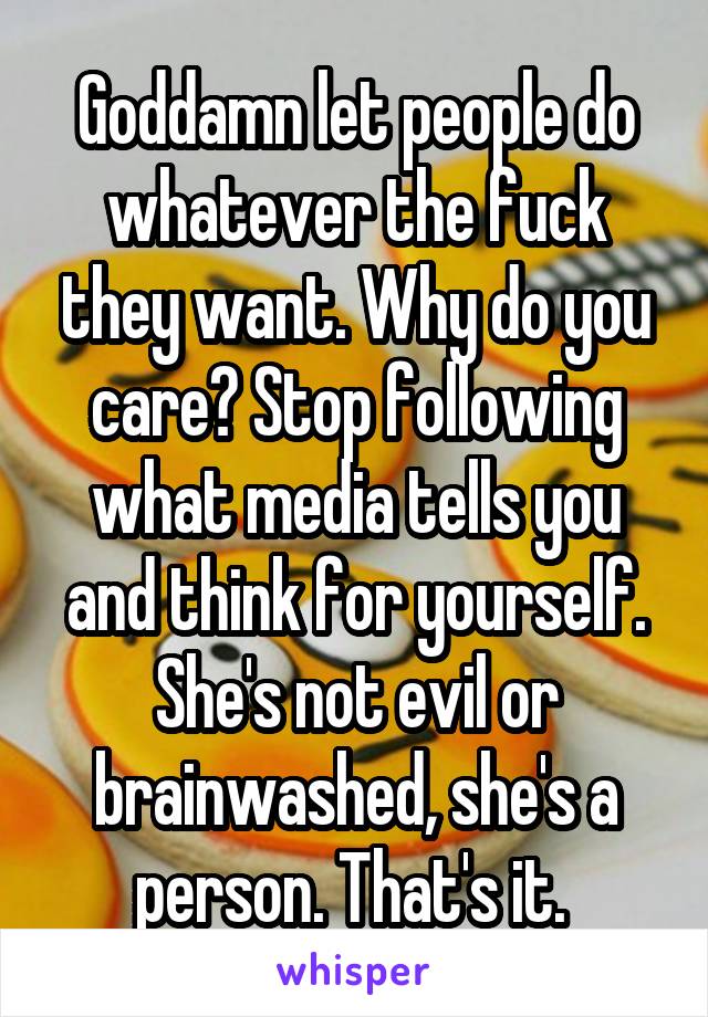 Goddamn let people do whatever the fuck they want. Why do you care? Stop following what media tells you and think for yourself. She's not evil or brainwashed, she's a person. That's it. 