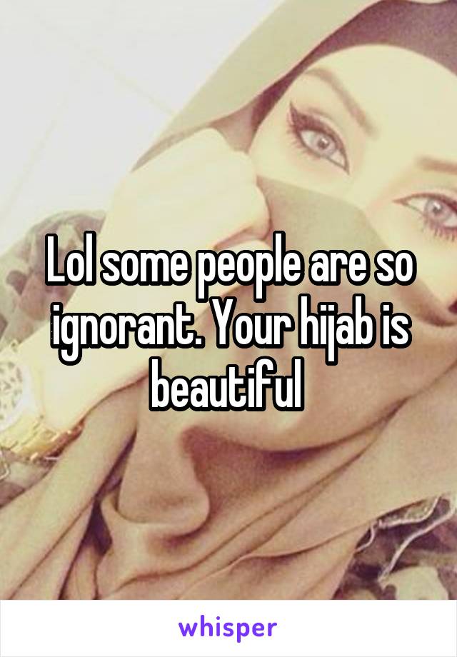 Lol some people are so ignorant. Your hijab is beautiful 