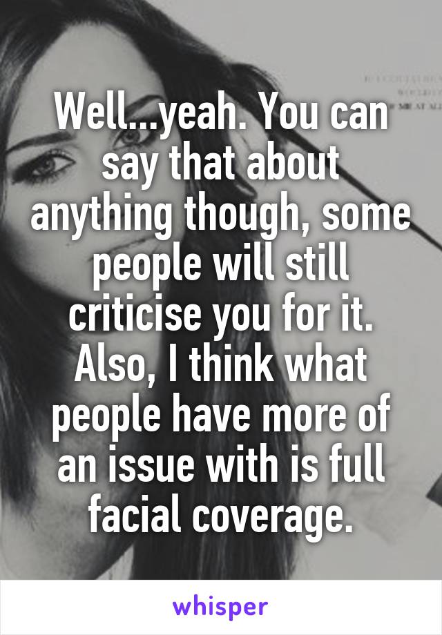 Well...yeah. You can say that about anything though, some people will still criticise you for it. Also, I think what people have more of an issue with is full facial coverage.