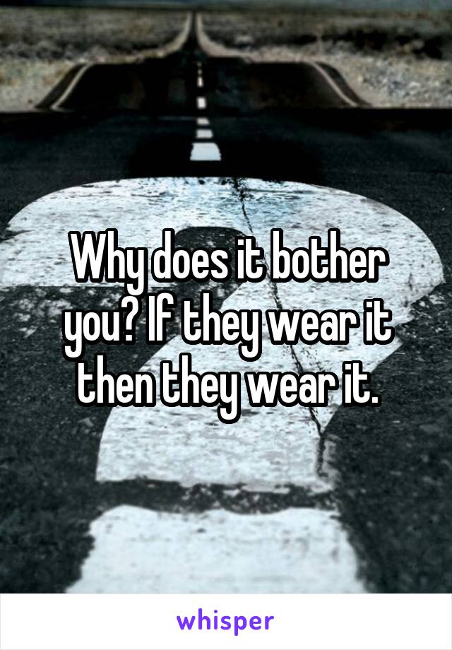 Why does it bother you? If they wear it then they wear it.