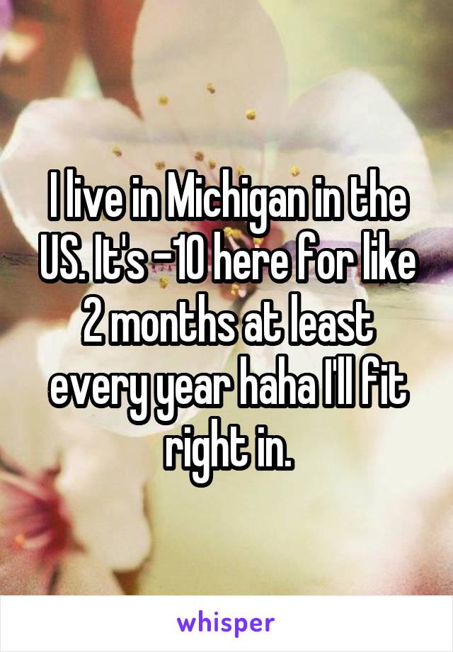 I live in Michigan in the US. It's -10 here for like 2 months at least every year haha I'll fit right in.