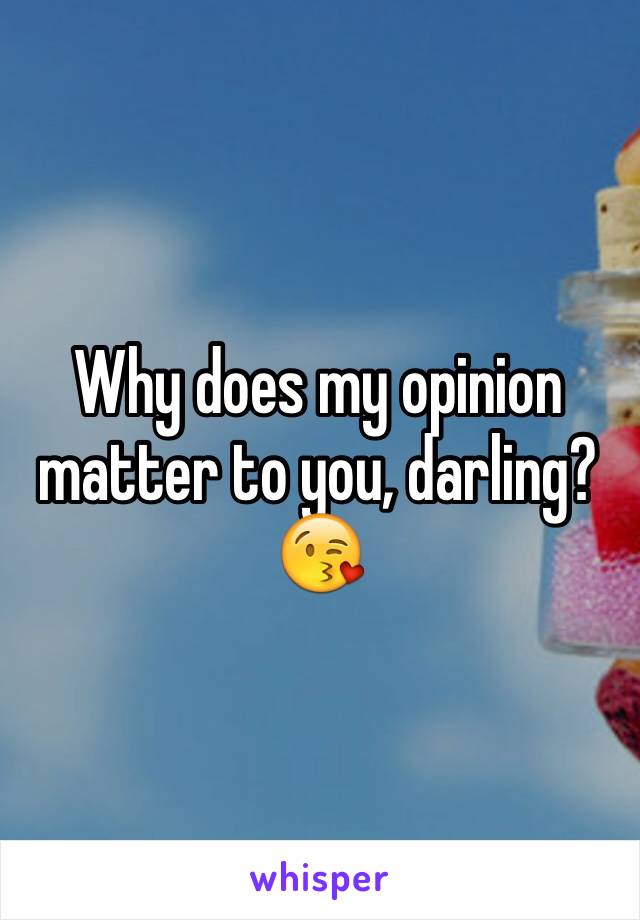 Why does my opinion matter to you, darling? 😘