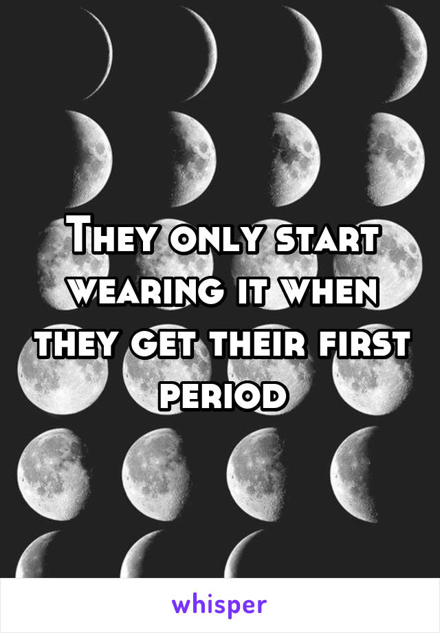 They only start wearing it when they get their first period