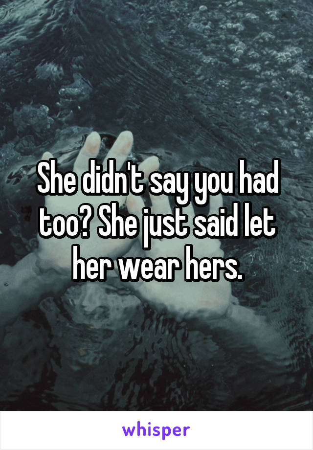 She didn't say you had too? She just said let her wear hers.