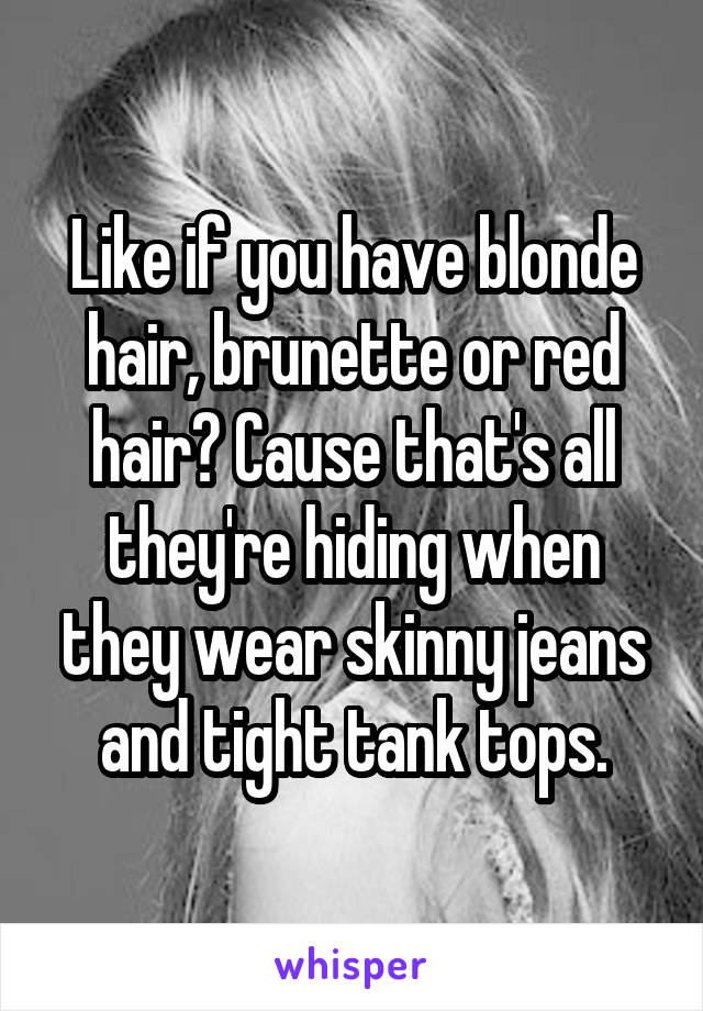 Like if you have blonde hair, brunette or red hair? Cause that's all they're hiding when they wear skinny jeans and tight tank tops.