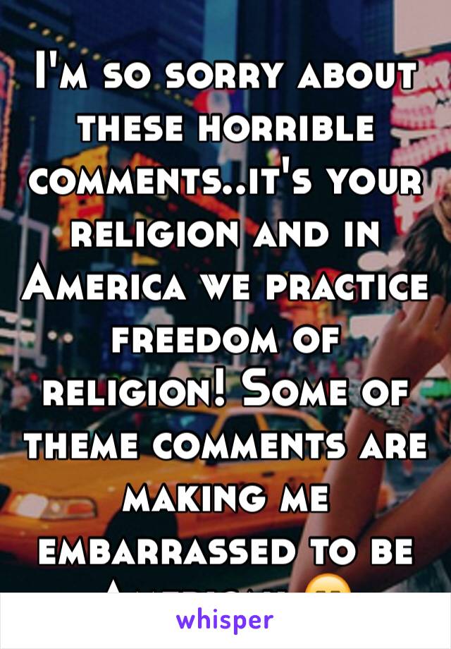 I'm so sorry about these horrible comments..it's your religion and in America we practice freedom of religion! Some of theme comments are making me embarrassed to be American 😑