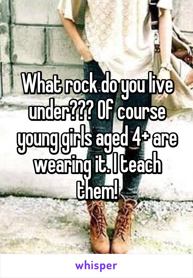 What rock do you live under??? Of course young girls aged 4+ are wearing it. I teach them!