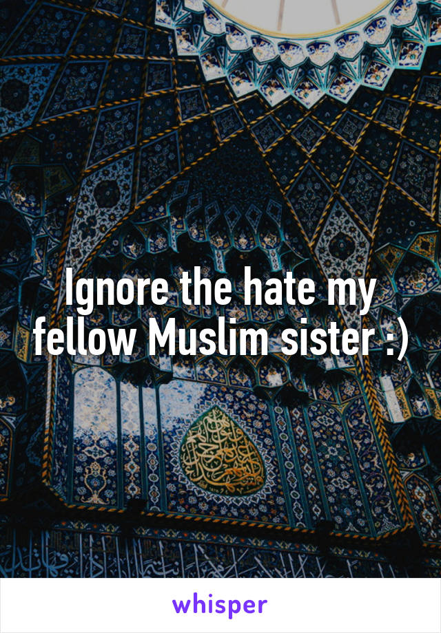 Ignore the hate my fellow Muslim sister :)