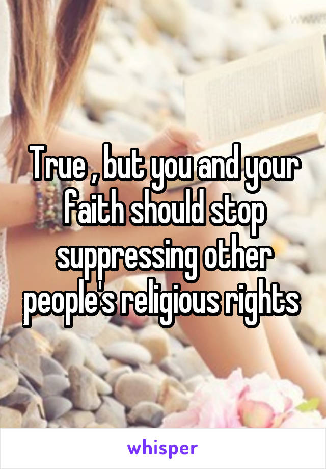 True , but you and your faith should stop suppressing other people's religious rights 