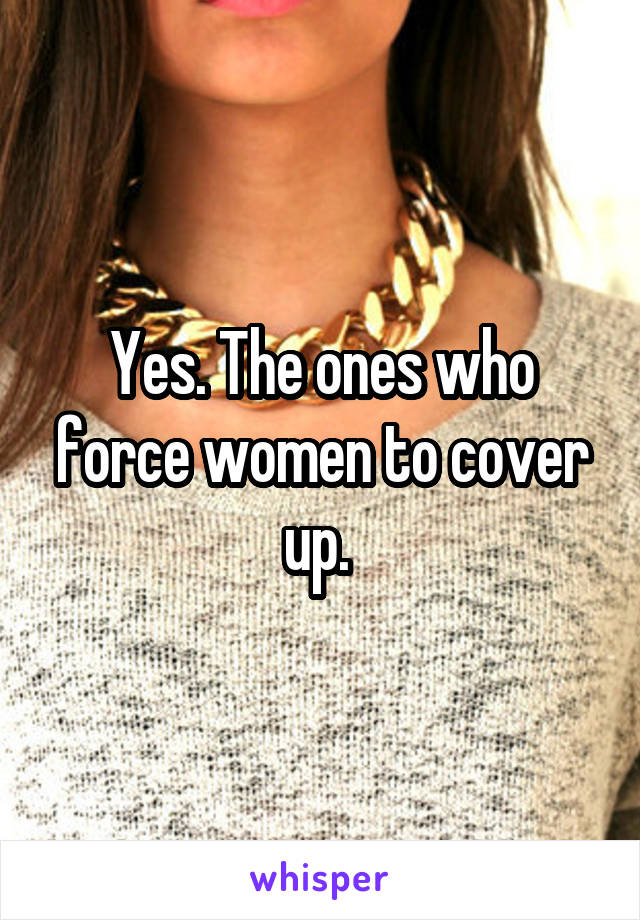 Yes. The ones who force women to cover up. 