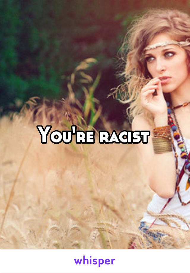 You're racist 