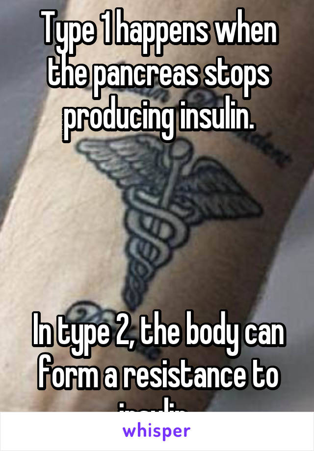 Type 1 happens when the pancreas stops producing insulin.




In type 2, the body can form a resistance to insulin. 